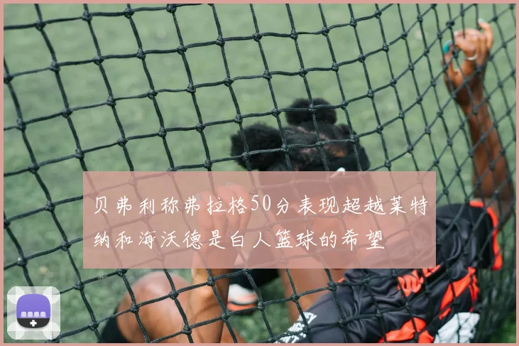 贝弗利称弗拉格50分表现超越莱特纳和海沃德是白人篮球的希望