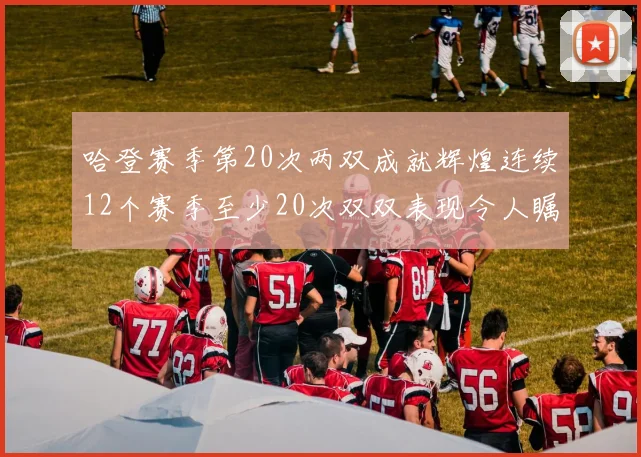 哈登赛季第20次两双成就辉煌连续12个赛季至少20次双双表现令人瞩目