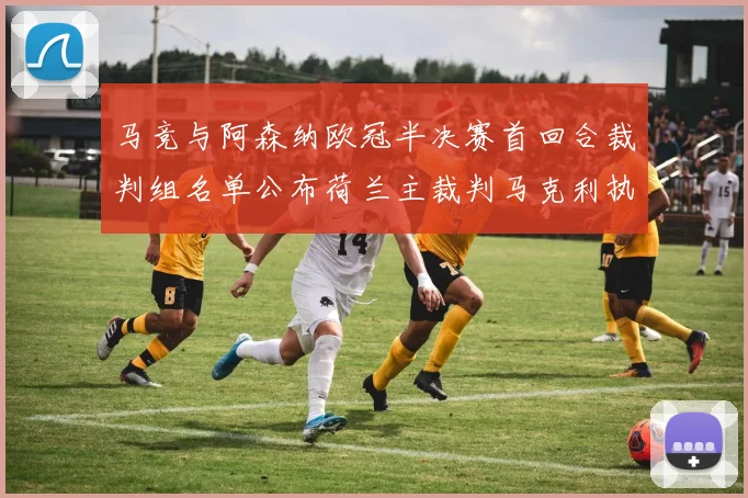 马竞与阿森纳欧冠半决赛首回合裁判组名单公布荷兰主裁判马克利执法