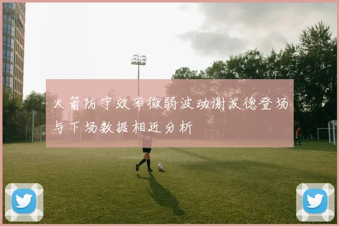 火箭防守效率微弱波动谢泼德登场与下场数据相近分析
