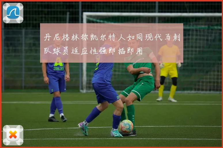 丹尼格林称凯尔特人如同现代马刺队球员适应性强即插即用