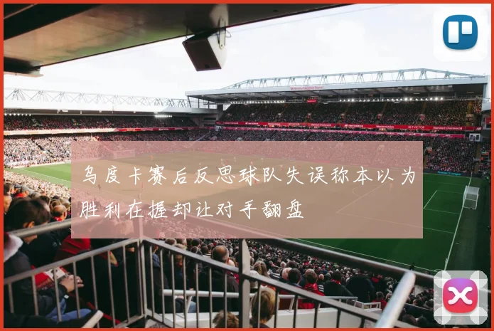 乌度卡赛后反思球队失误称本以为胜利在握却让对手翻盘