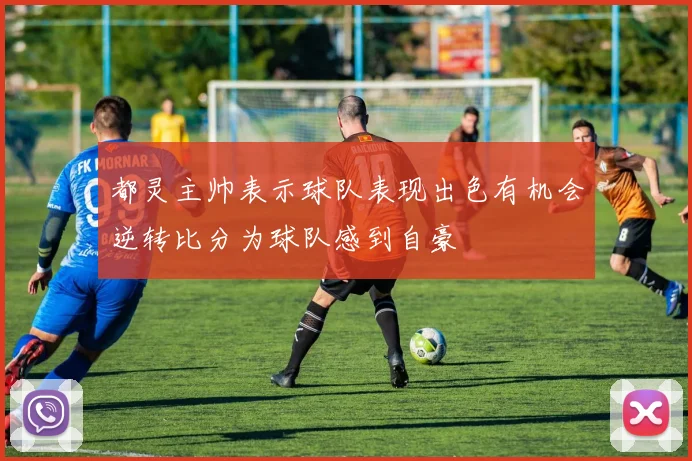 都灵主帅表示球队表现出色有机会逆转比分为球队感到自豪