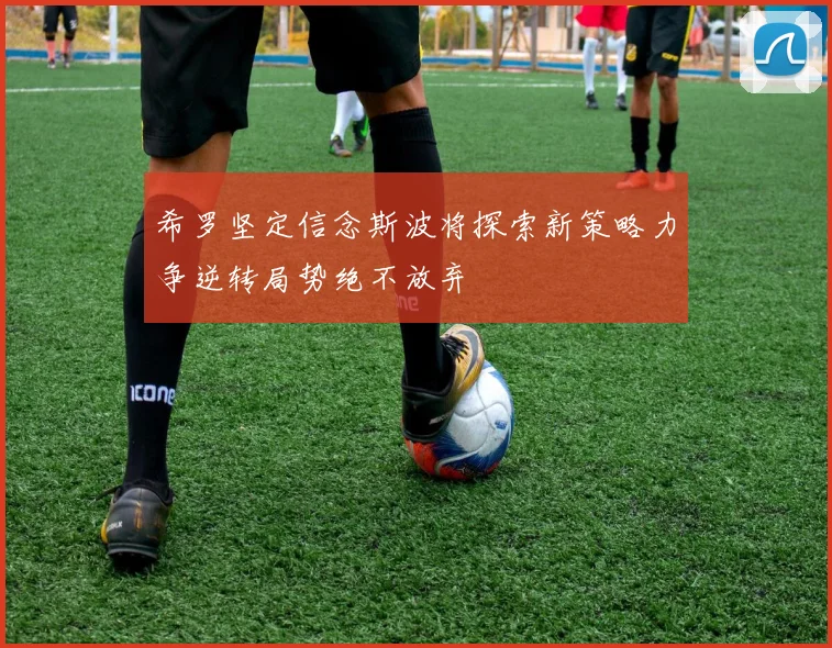 希罗坚定信念斯波将探索新策略力争逆转局势绝不放弃