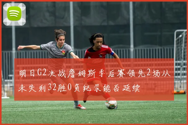 明日G2决战詹姆斯季后赛领先2场从未失利32胜0负纪录能否延续