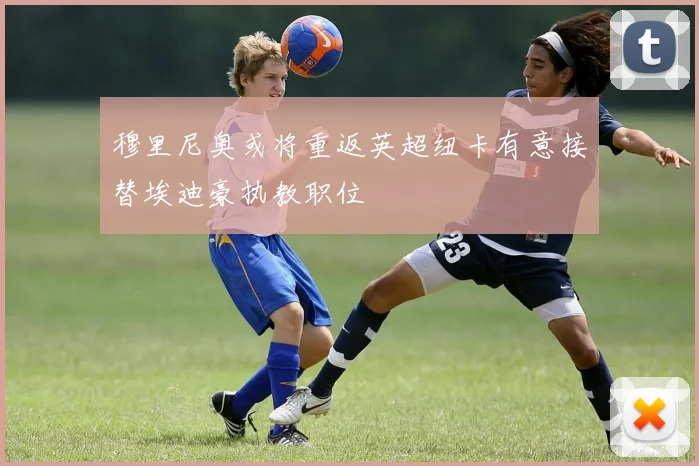 穆里尼奥或将重返英超纽卡有意接替埃迪豪执教职位
