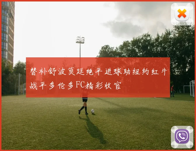 替补舒波莫廷绝平进球助纽约红牛战平多伦多FC精彩收官