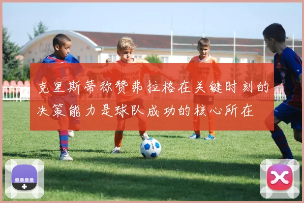 克里斯蒂称赞弗拉格在关键时刻的决策能力是球队成功的核心所在