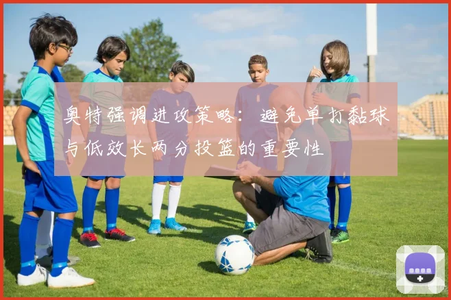 奥特强调进攻策略：避免单打黏球与低效长两分投篮的重要性