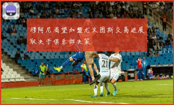 穆阿尼渴望加盟尤文图斯交易进展取决于俱乐部决策