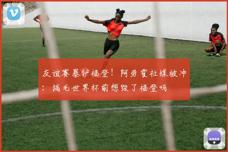 友谊赛暴铲福登！阿劳霍社媒被冲：搞毛世界杯前想毁了福登吗