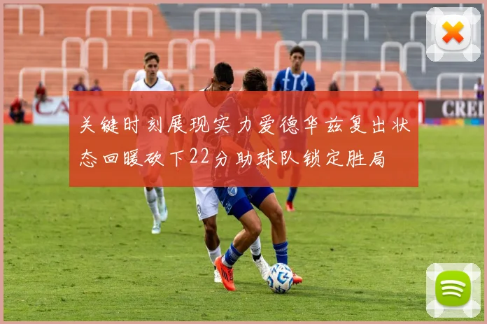 关键时刻展现实力爱德华兹复出状态回暖砍下22分助球队锁定胜局