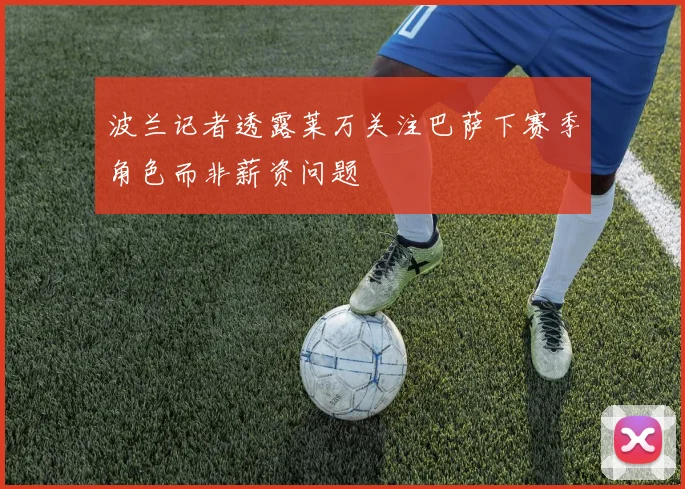 波兰记者透露莱万关注巴萨下赛季角色而非薪资问题