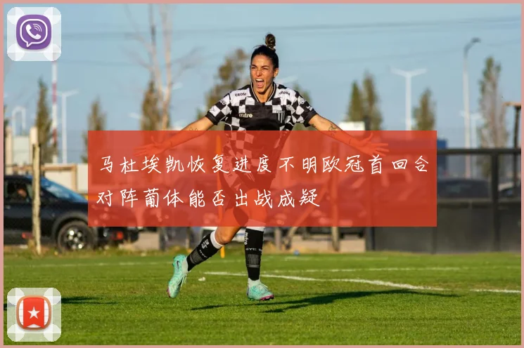 马杜埃凯恢复进度不明欧冠首回合对阵葡体能否出战成疑