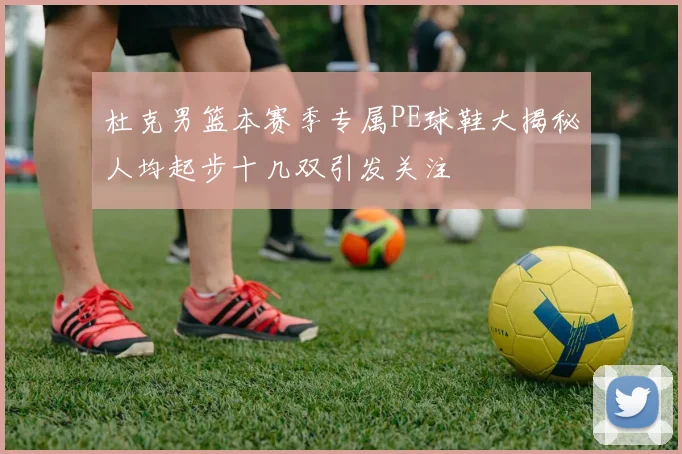 杜克男篮本赛季专属PE球鞋大揭秘人均起步十几双引发关注
