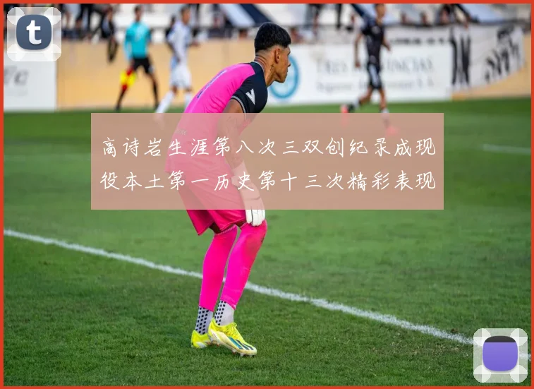 高诗岩生涯第八次三双创纪录成现役本土第一历史第十三次精彩表现引发热议