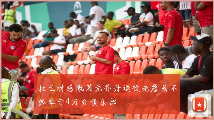 杜兰特感慨若无乔丹退役老詹或不孤单于4万分俱乐部