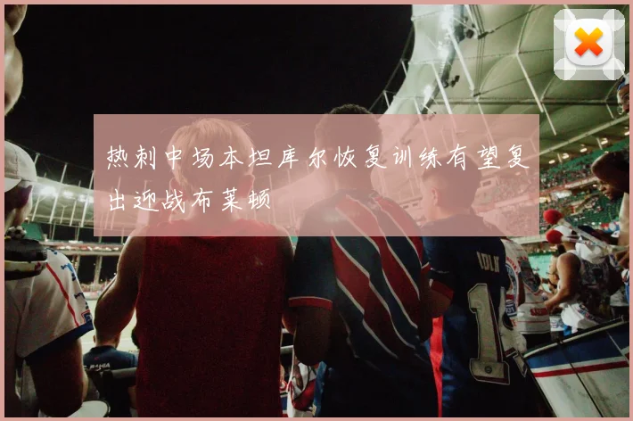 热刺中场本坦库尔恢复训练有望复出迎战布莱顿