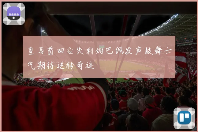 皇马首回合失利姆巴佩发声鼓舞士气期待逆转奇迹