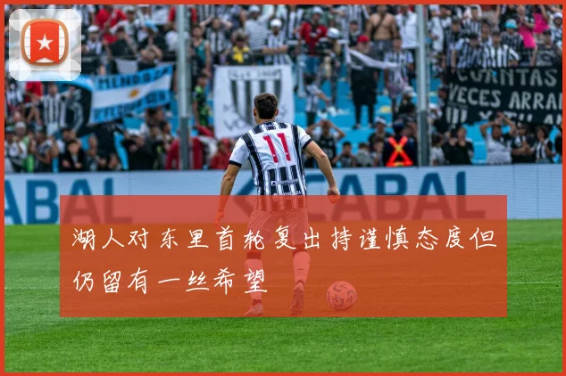 湖人对东里首轮复出持谨慎态度但仍留有一丝希望